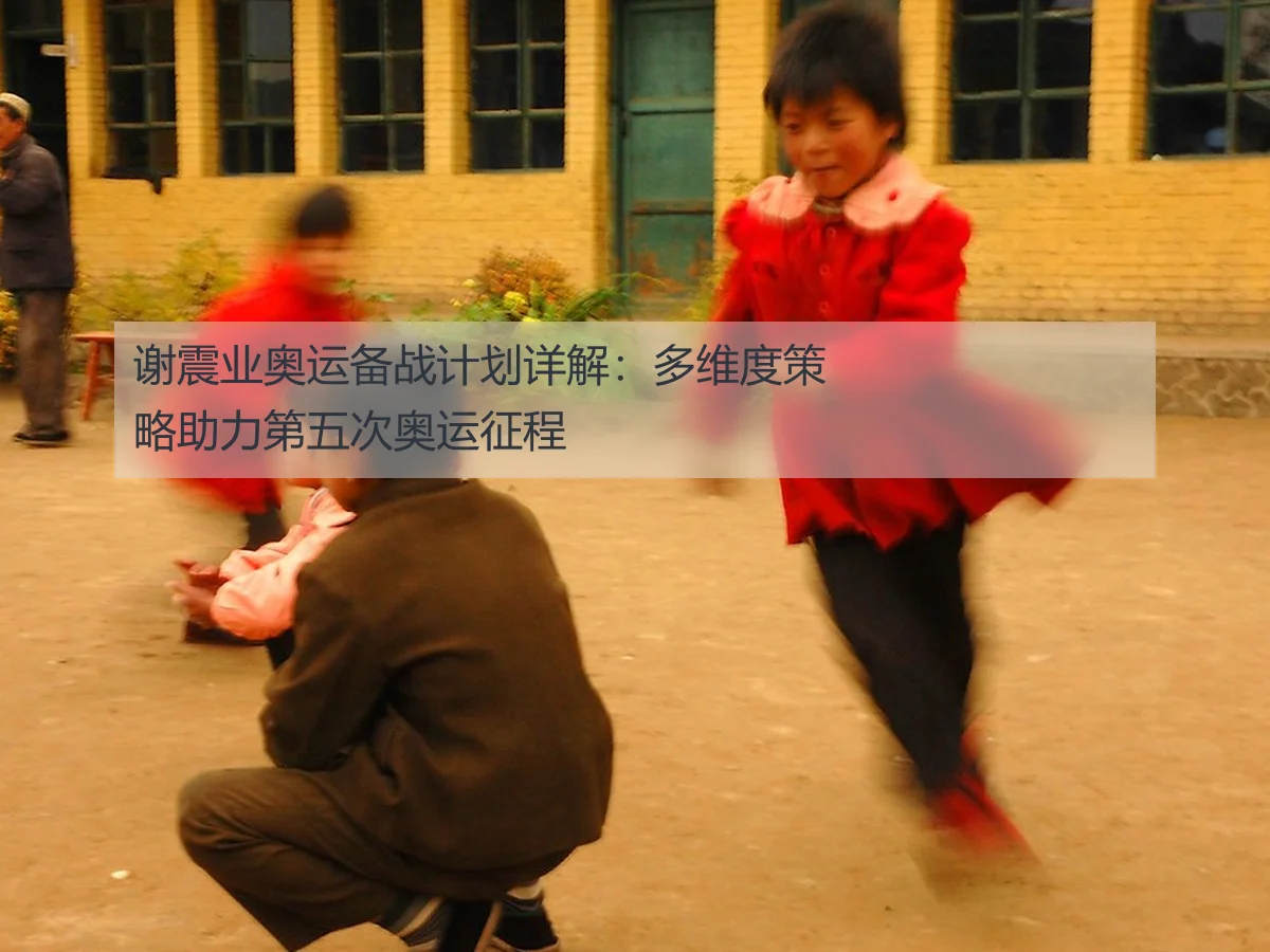 谢震业奥运备战计划详解：多维度策略助力第五次奥运征程